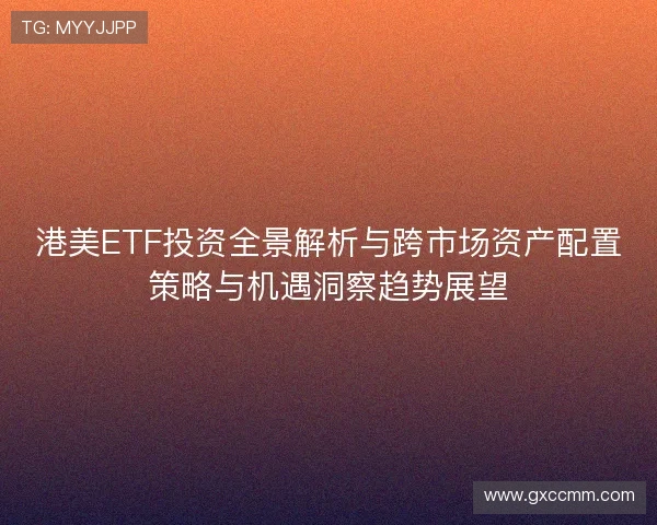 港美ETF投资全景解析与跨市场资产配置策略与机遇洞察趋势展望