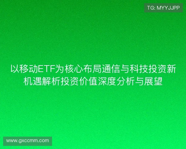 以移动ETF为核心布局通信与科技投资新机遇解析投资价值深度分析与展望 以移动ETF为核心布局通信与科技投资新机遇解析投资价值深度分析与展望